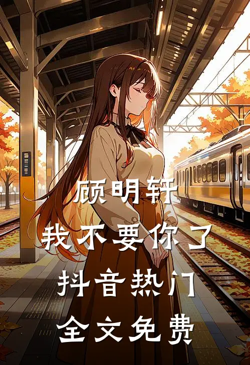 顾明轩，我不要你了抖音热门全文免费