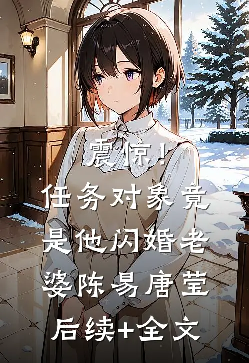 震惊！任务对象竟是他闪婚老婆陈易唐莹后续+全文