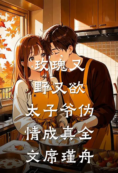 玫瑰又野又欲，太子爷伪情成真全文席瑾舟