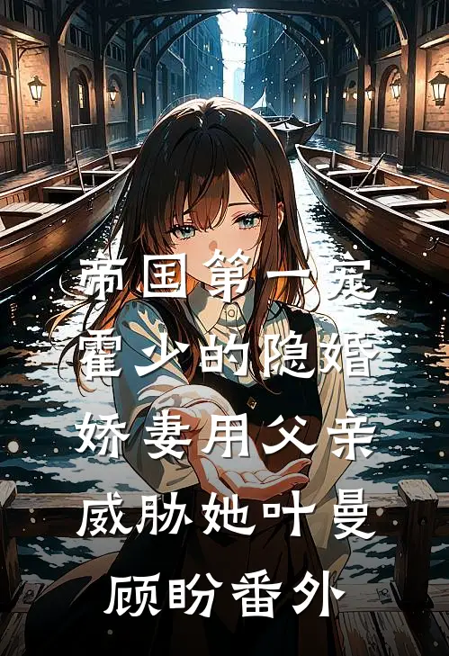 帝国第一宠：霍少的隐婚娇妻-用父亲威胁她叶曼顾盼 番外