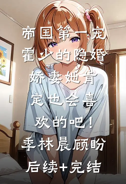 帝国第一宠：霍少的隐婚娇妻-她肯定也会喜欢的吧！季林晨顾盼后续+完结
