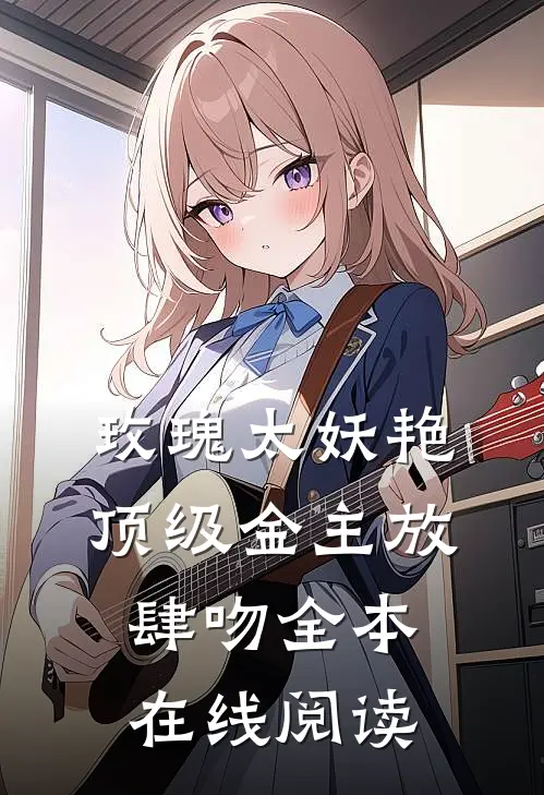 玫瑰太妖艳，顶级金主放肆吻全本在线阅读