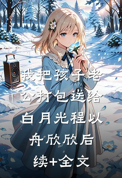 我把孩子老公打包送给白月光程以舟欣欣后续+全文