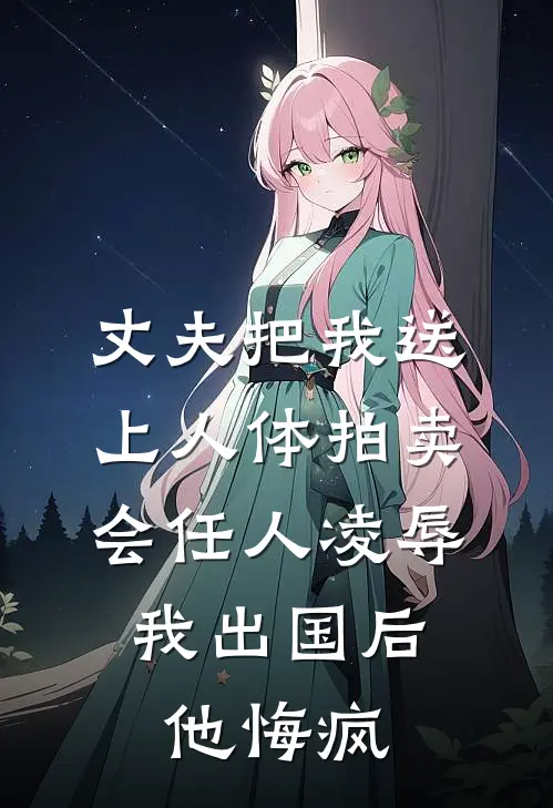 丈夫把我送上人体拍卖会任人凌辱，我出国后他悔疯