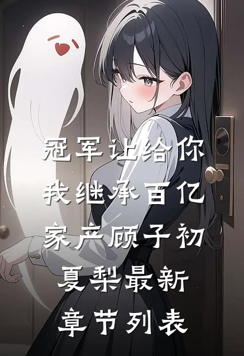 冠军让给你，我继承百亿家产顾子初夏梨最新章节列表