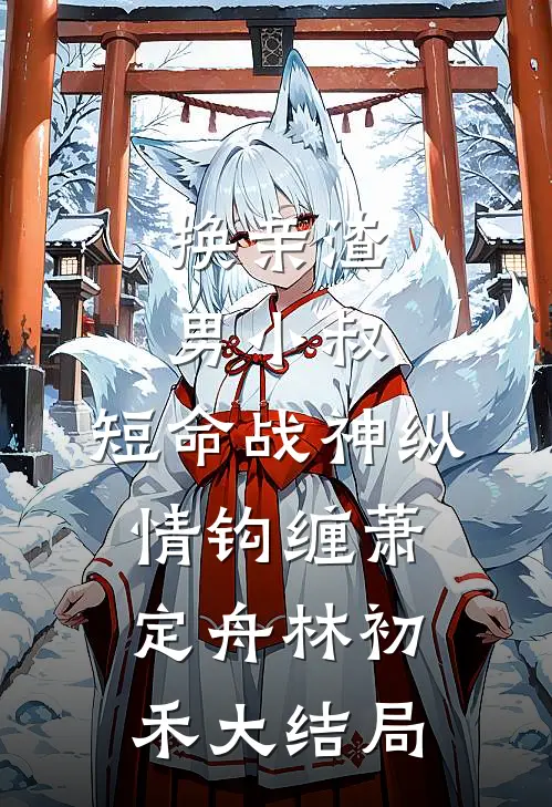 换亲渣男小叔，短命战神纵情钩缠萧定舟林初禾大结局