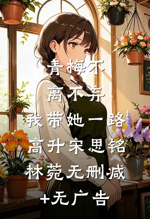 青梅不离不弃，我带她一路高升宋思铭林菀无删减+无广告