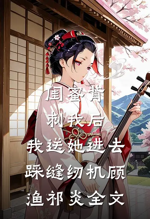 闺蜜背刺我后，我送她进去踩缝纫机顾渔祁炎全文