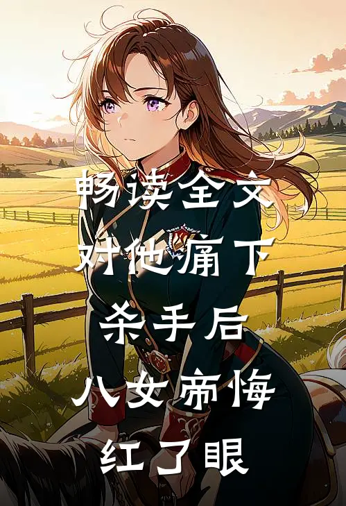 畅读全文对他痛下杀手后，八女帝悔红了眼