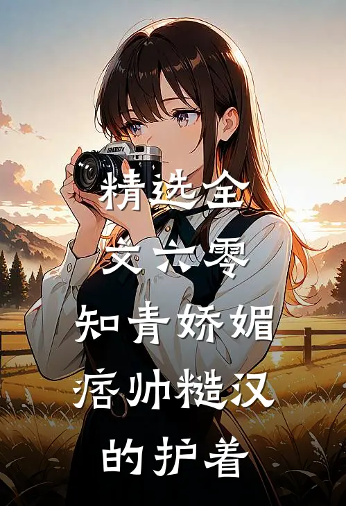 精选全文六零：知青娇媚，痞帅糙汉的护着