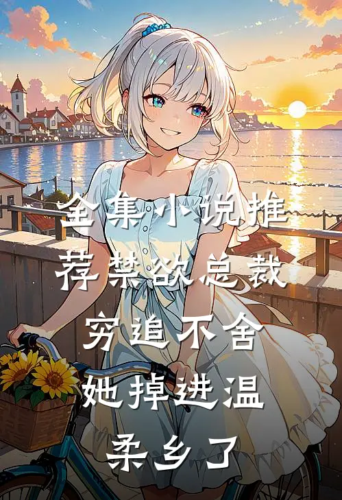 全集小说推荐禁欲总裁穷追不舍，她掉进温柔乡了