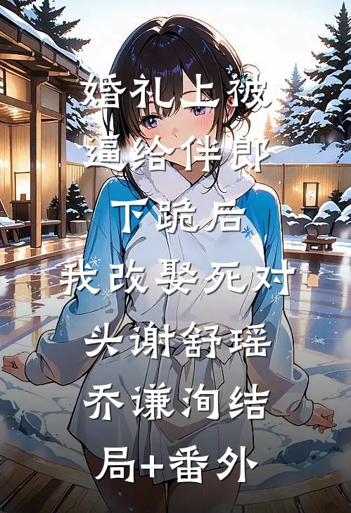 婚礼上被逼给伴郎下跪后，我改娶死对头谢舒瑶乔谦洵结局+番外