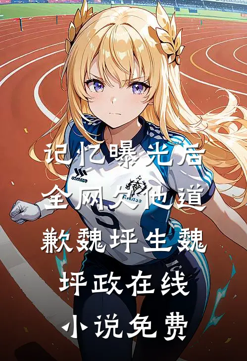 记忆曝光后，全网欠他道歉魏坪生魏坪政在线小说免费