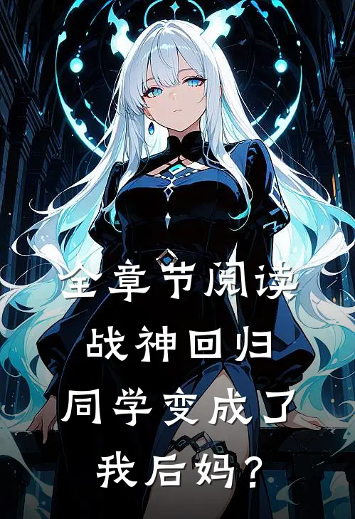 全章节阅读战神回归：同学变成了我后妈？