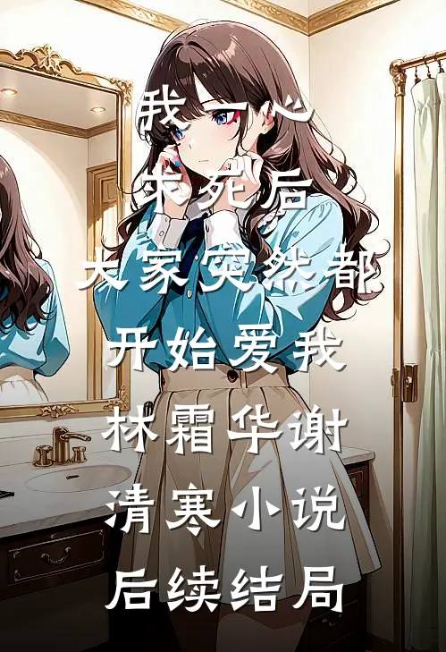 我一心求死后，大家突然都开始爱我林霜华谢清寒小说后续结局