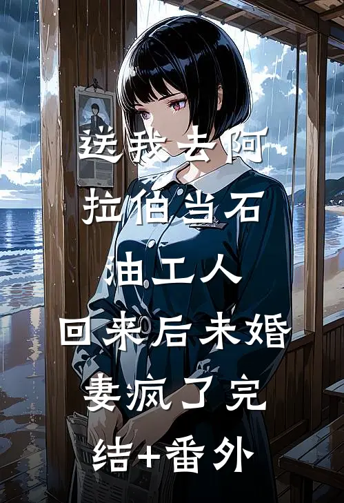 送我去阿拉伯当石油工人，回来后未婚妻疯了完结+番外