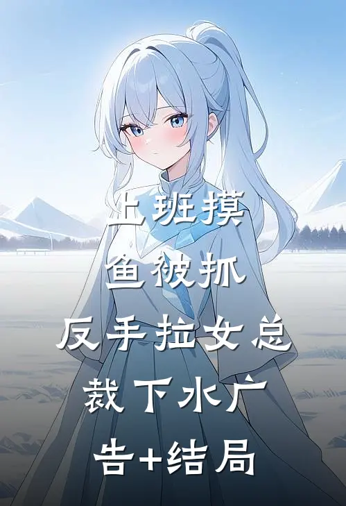 上班摸鱼被抓，反手拉女总裁下水广告+结局