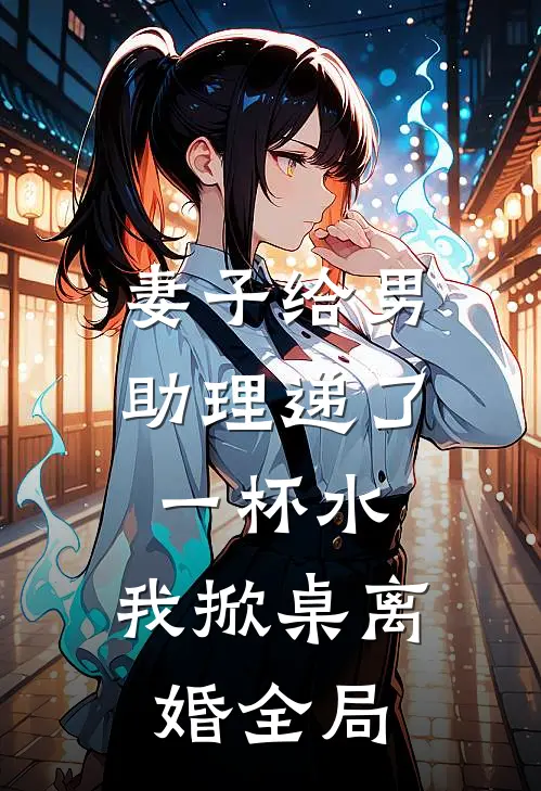 妻子给男助理递了一杯水，我掀桌离婚全局