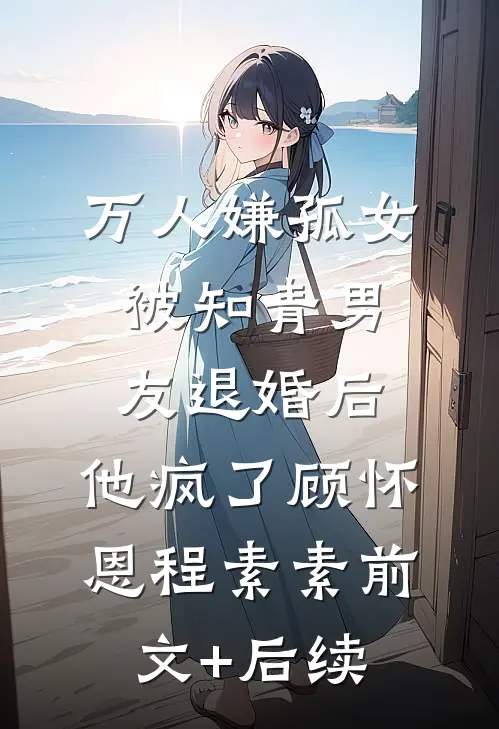 万人嫌孤女被知青男友退婚后，他疯了顾怀恩程素素前文+后续
