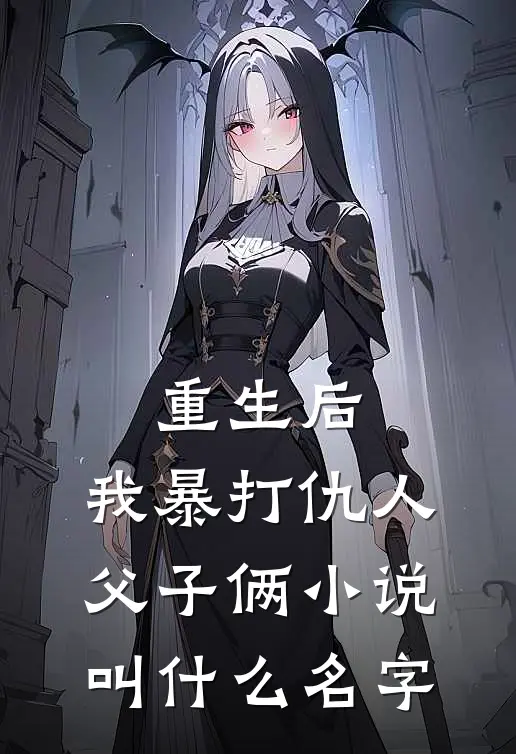 重生后，我暴打仇人父子俩小说叫什么名字