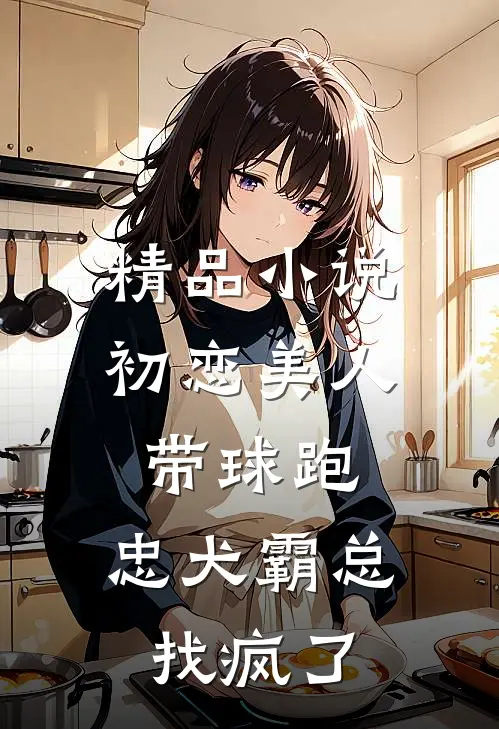 精品小说初恋美人带球跑，忠犬霸总找疯了
