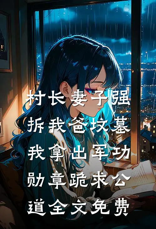 村长妻子强拆我爸坟墓，我拿出军功勋章跪求公道全文免费