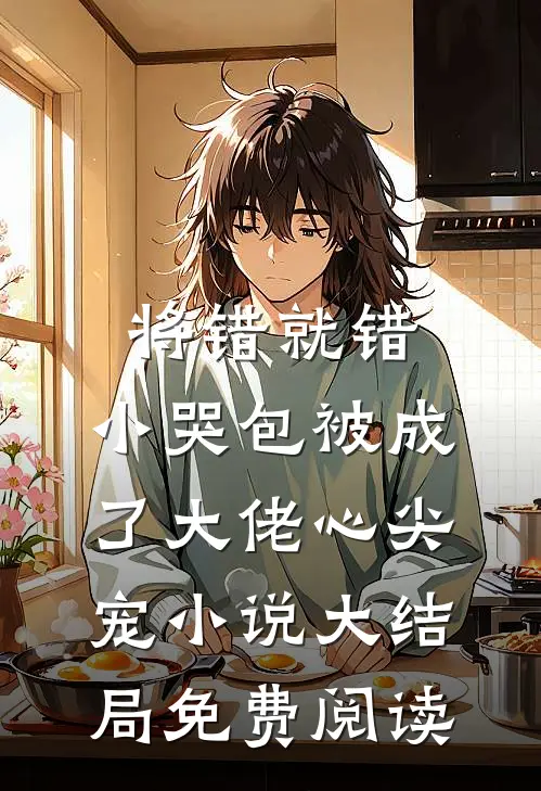 将错就错：小哭包被成了大佬心尖宠小说大结局免费阅读