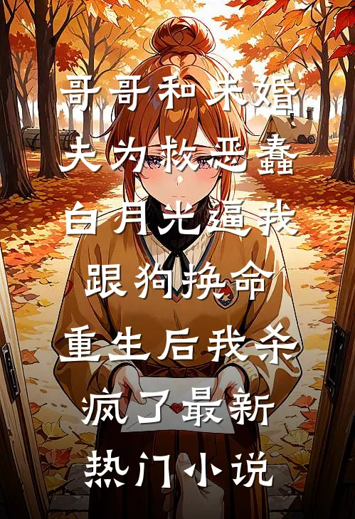 哥哥和未婚夫为救恶蠢白月光逼我跟狗换命，重生后我杀疯了最新热门小说