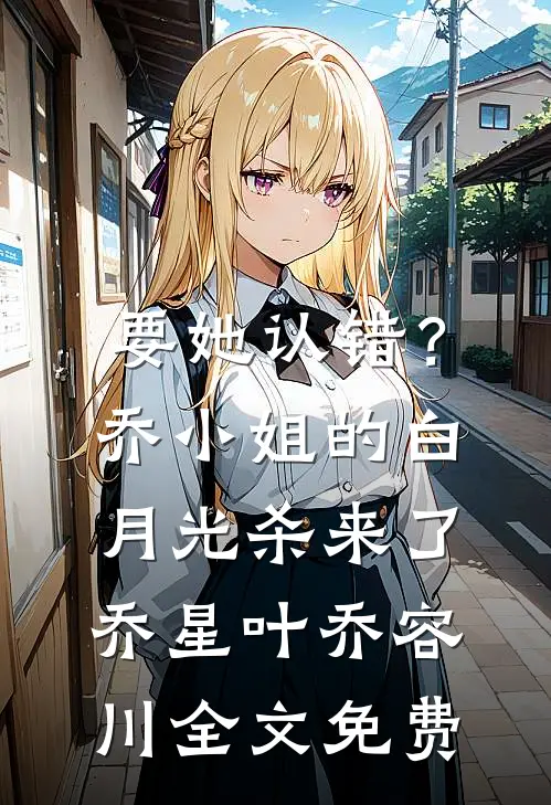 要她认错？乔小姐的白月光杀来了乔星叶乔容川全文免费